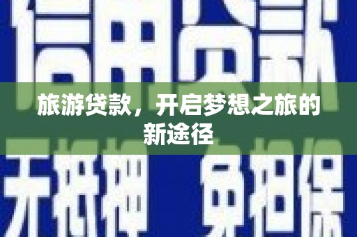 贵德旅游贷款，开启梦想之旅的新途径