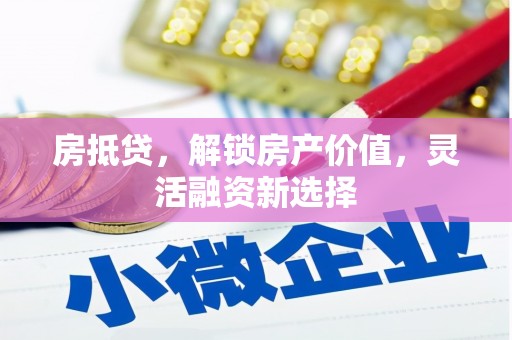 贵德房抵贷，解锁房产价值，灵活融资新选择