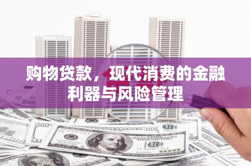 贵德购物贷款，现代消费的金融利器与风险管理
