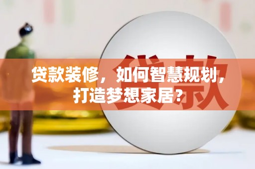 贵德贷款装修，如何智慧规划，打造梦想家居？