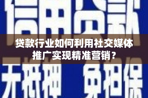 贵德贷款行业如何利用社交媒体推广实现精准营销？