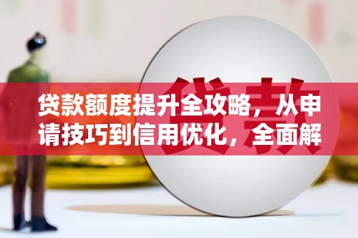贵德贷款额度提升全攻略，从申请技巧到信用优化，全面解析
