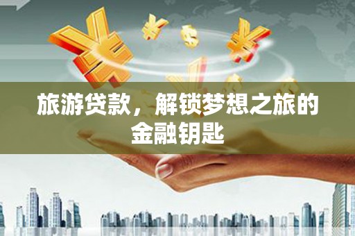 贵德旅游贷款，解锁梦想之旅的金融钥匙