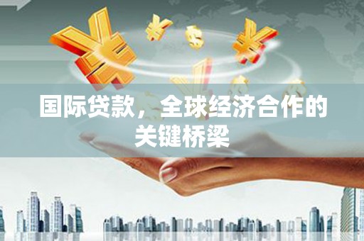 贵德国际贷款，全球经济合作的关键桥梁