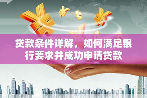 贵德贷款条件详解，如何满足银行要求并成功申请贷款