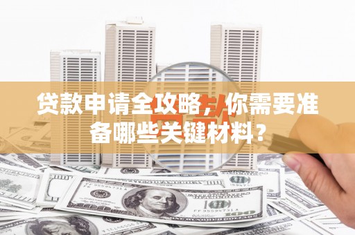 贵德贷款申请全攻略，你需要准备哪些关键材料？