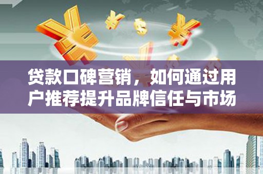 贵德贷款口碑营销，如何通过用户推荐提升品牌信任与市场份额