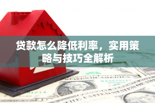 贵德贷款怎么降低利率，实用策略与技巧全解析