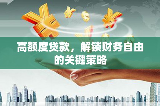 贵德高额度贷款，解锁财务自由的关键策略