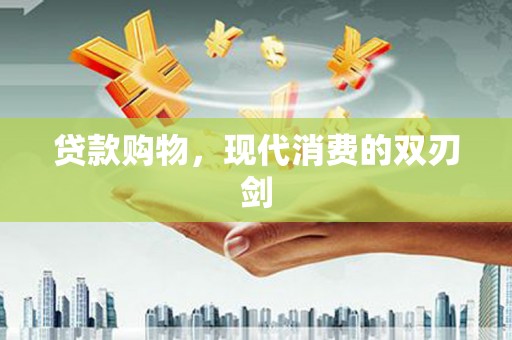 贵德贷款购物，现代消费的双刃剑