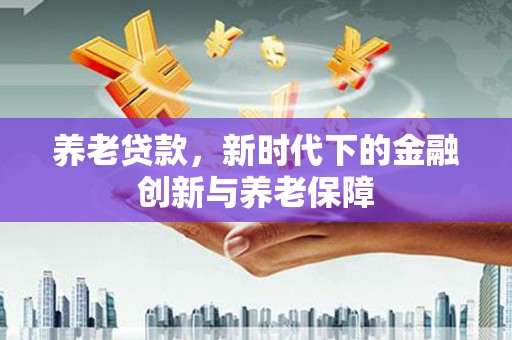 贵德养老贷款，新时代下的金融创新与养老保障
