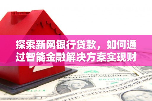 贵德探索新网银行贷款，如何通过智能金融解决方案实现财富增长