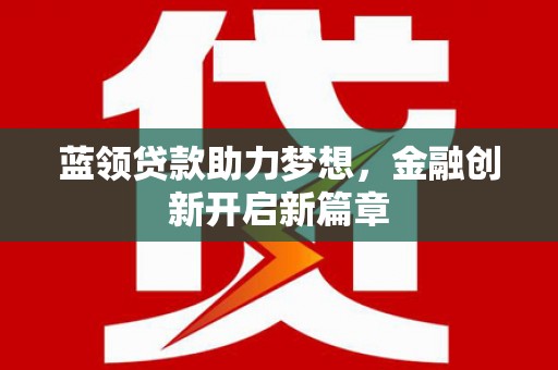 贵德蓝领贷款助力梦想，金融创新开启新篇章
