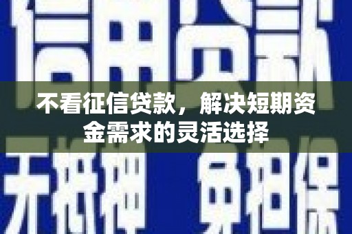 贵德不看征信贷款，解决短期资金需求的灵活选择