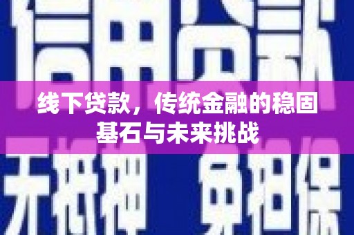 贵德线下贷款，传统金融的稳固基石与未来挑战