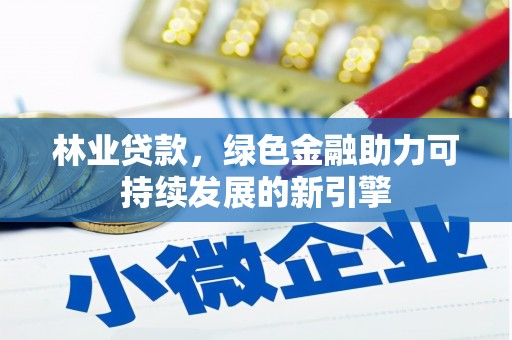 贵德林业贷款，绿色金融助力可持续发展的新引擎