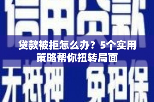 贵德贷款被拒怎么办？5个实用策略帮你扭转局面