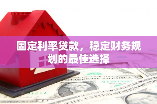 贵德固定利率贷款，稳定财务规划的最佳选择