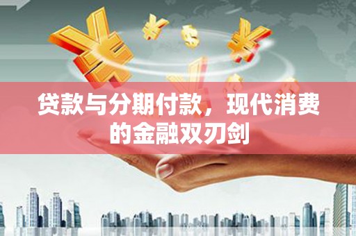 贵德贷款与分期付款，现代消费的金融双刃剑