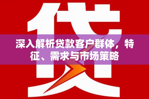 贵德深入解析贷款客户群体，特征、需求与市场策略
