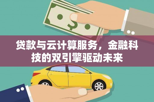 贵德贷款与云计算服务，金融科技的双引擎驱动未来