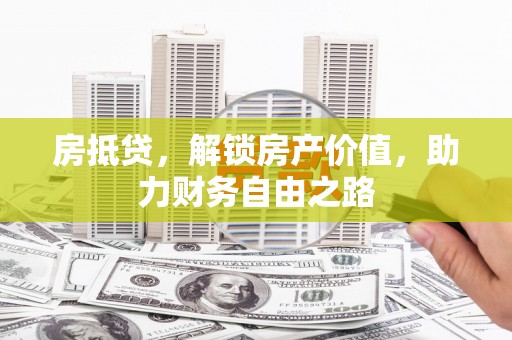 贵德房抵贷，解锁房产价值，助力财务自由之路