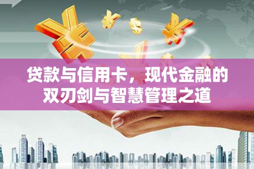 贵德贷款与信用卡，现代金融的双刃剑与智慧管理之道