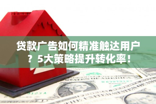 贵德贷款广告如何精准触达用户？5大策略提升转化率！