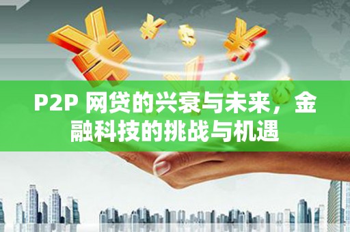 贵德P2P 网贷的兴衰与未来，金融科技的挑战与机遇