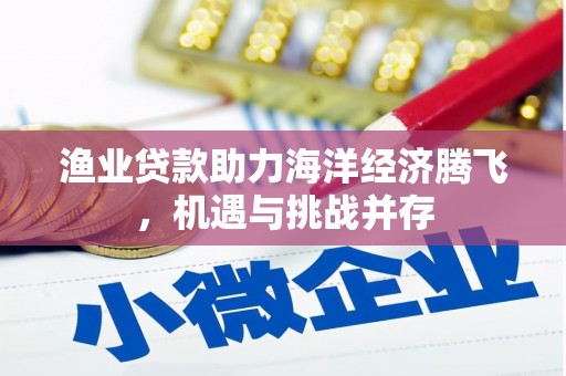 贵德渔业贷款助力海洋经济腾飞，机遇与挑战并存