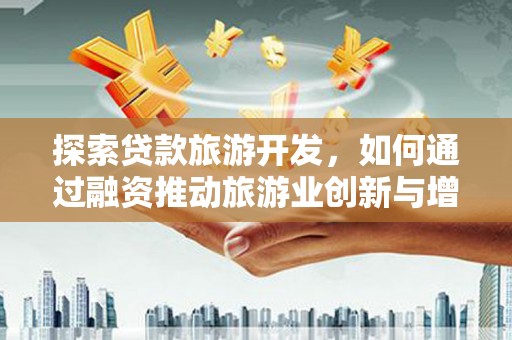 贵德探索贷款旅游开发，如何通过融资推动旅游业创新与增长