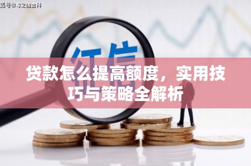 贵德贷款怎么提高额度，实用技巧与策略全解析