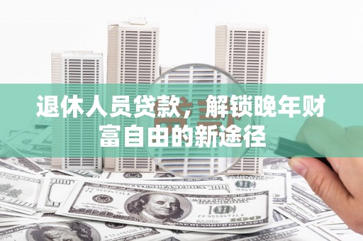 贵德退休人员贷款，解锁晚年财富自由的新途径