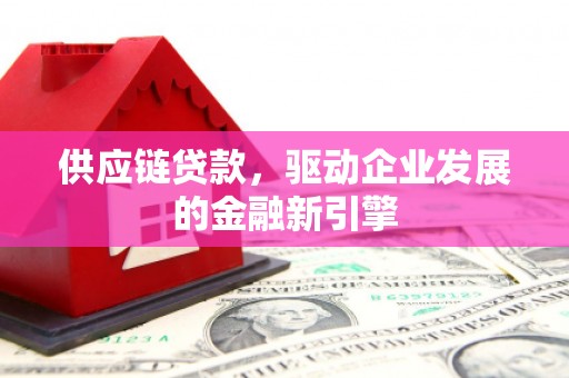 贵德供应链贷款，驱动企业发展的金融新引擎