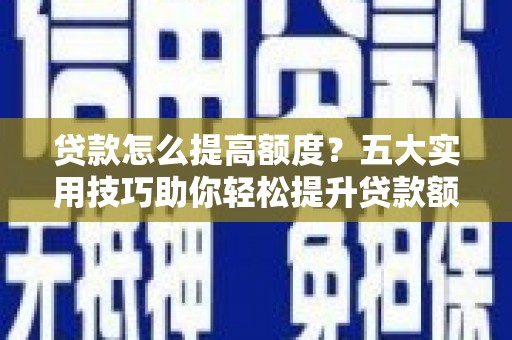 贵德贷款怎么提高额度？五大实用技巧助你轻松提升贷款额度