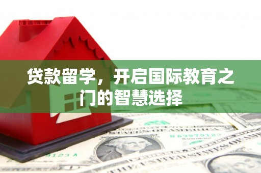 贵德贷款留学，开启国际教育之门的智慧选择