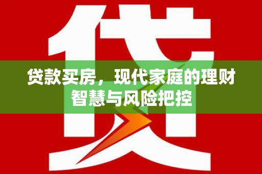 贵德贷款买房，现代家庭的理财智慧与风险把控