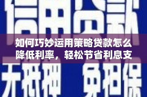 贵德如何巧妙运用策略贷款怎么降低利率，轻松节省利息支出