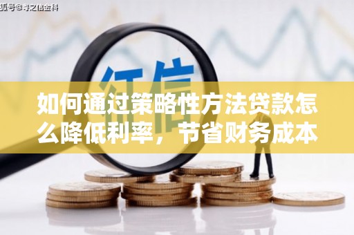 贵德如何通过策略性方法贷款怎么降低利率，节省财务成本
