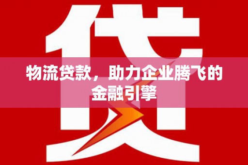 贵德物流贷款，助力企业腾飞的金融引擎