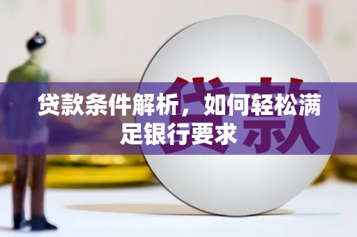 贵德贷款条件解析，如何轻松满足银行要求