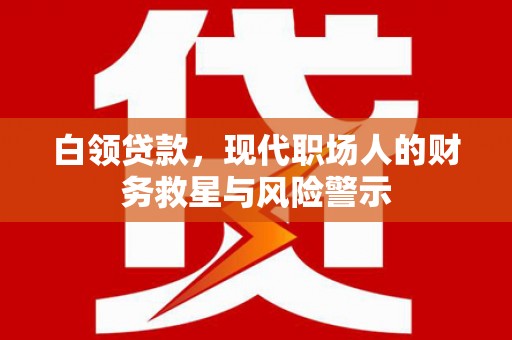 贵德白领贷款，现代职场人的财务救星与风险警示