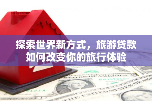 贵德探索世界新方式，旅游贷款如何改变你的旅行体验