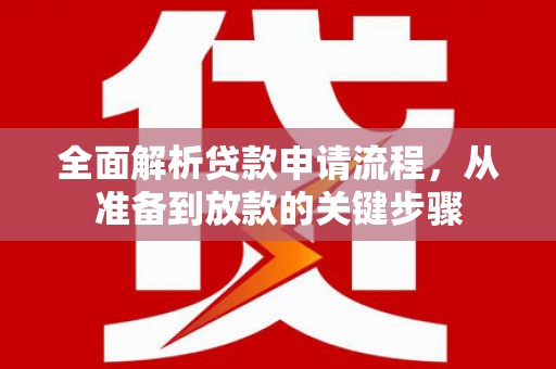贵德全面解析贷款申请流程，从准备到放款的关键步骤