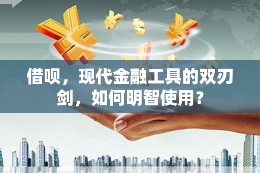 贵德借呗，现代金融工具的双刃剑，如何明智使用？