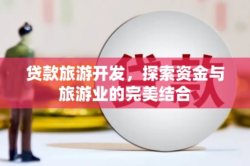 贵德贷款旅游开发，探索资金与旅游业的完美结合