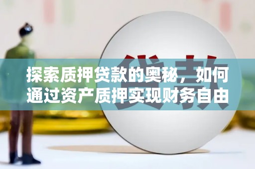 贵德探索质押贷款的奥秘，如何通过资产质押实现财务自由