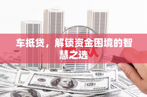 贵德车抵贷，解锁资金困境的智慧之选