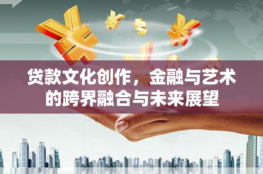 贵德贷款文化创作，金融与艺术的跨界融合与未来展望