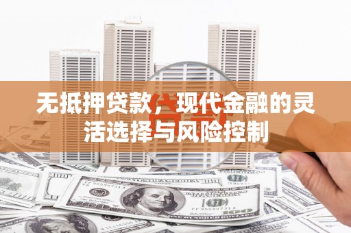 贵德无抵押贷款，现代金融的灵活选择与风险控制